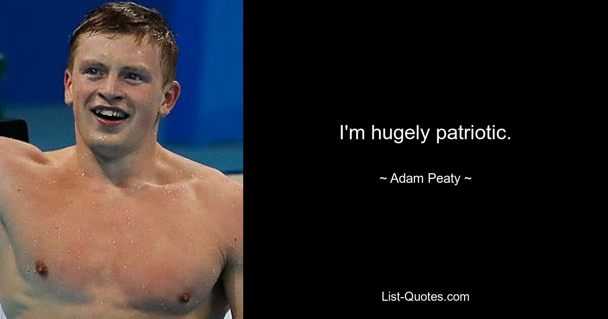 I'm hugely patriotic. — © Adam Peaty