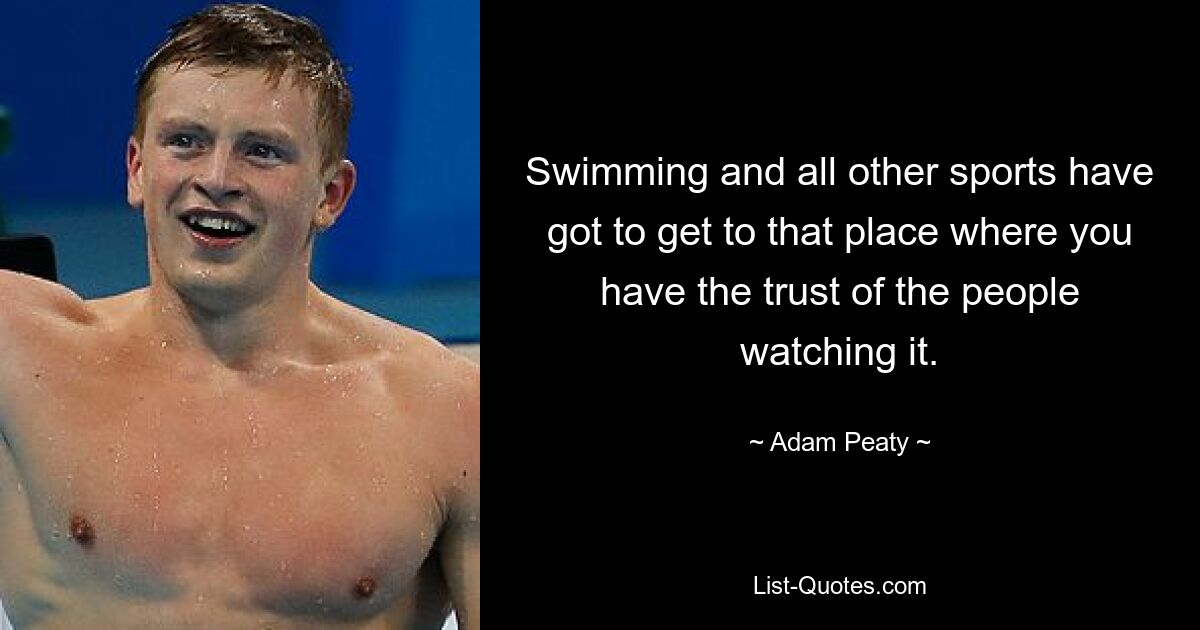 Swimming and all other sports have got to get to that place where you have the trust of the people watching it. — © Adam Peaty