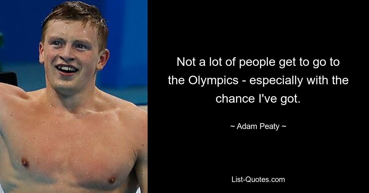 Not a lot of people get to go to the Olympics - especially with the chance I've got. — © Adam Peaty