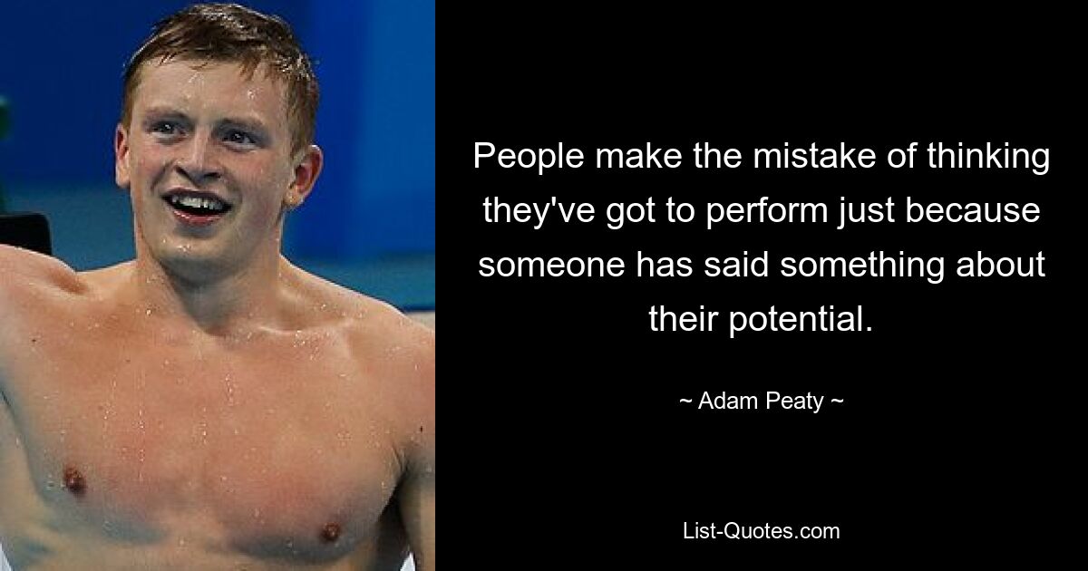 People make the mistake of thinking they've got to perform just because someone has said something about their potential. — © Adam Peaty