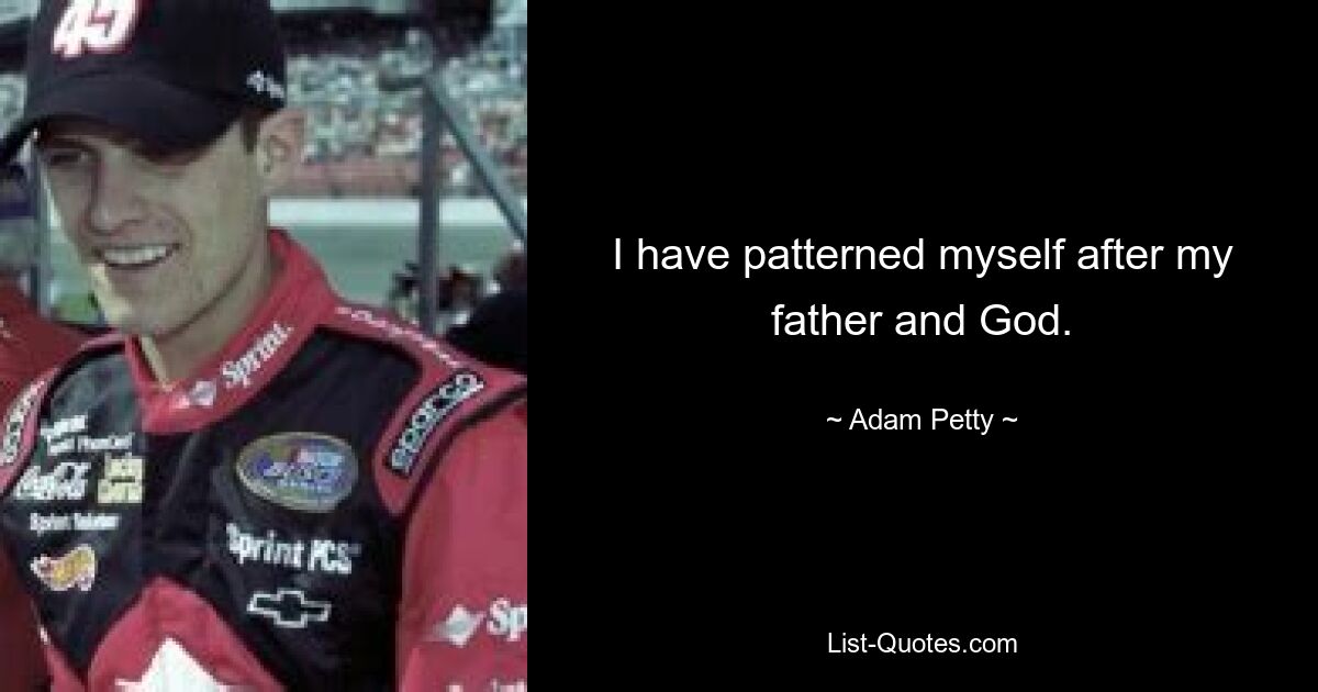 I have patterned myself after my father and God. — © Adam Petty