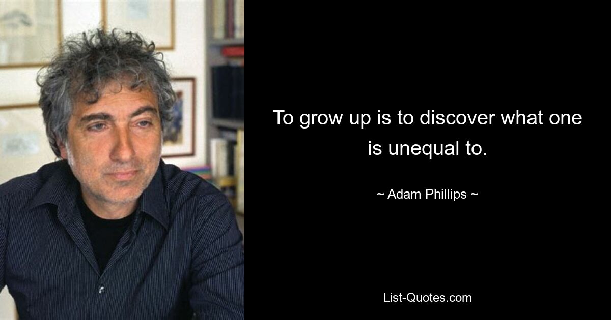 To grow up is to discover what one is unequal to. — © Adam Phillips