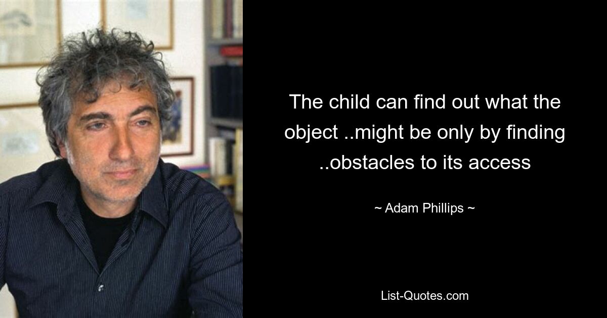 The child can find out what the object ..might be only by finding ..obstacles to its access — © Adam Phillips