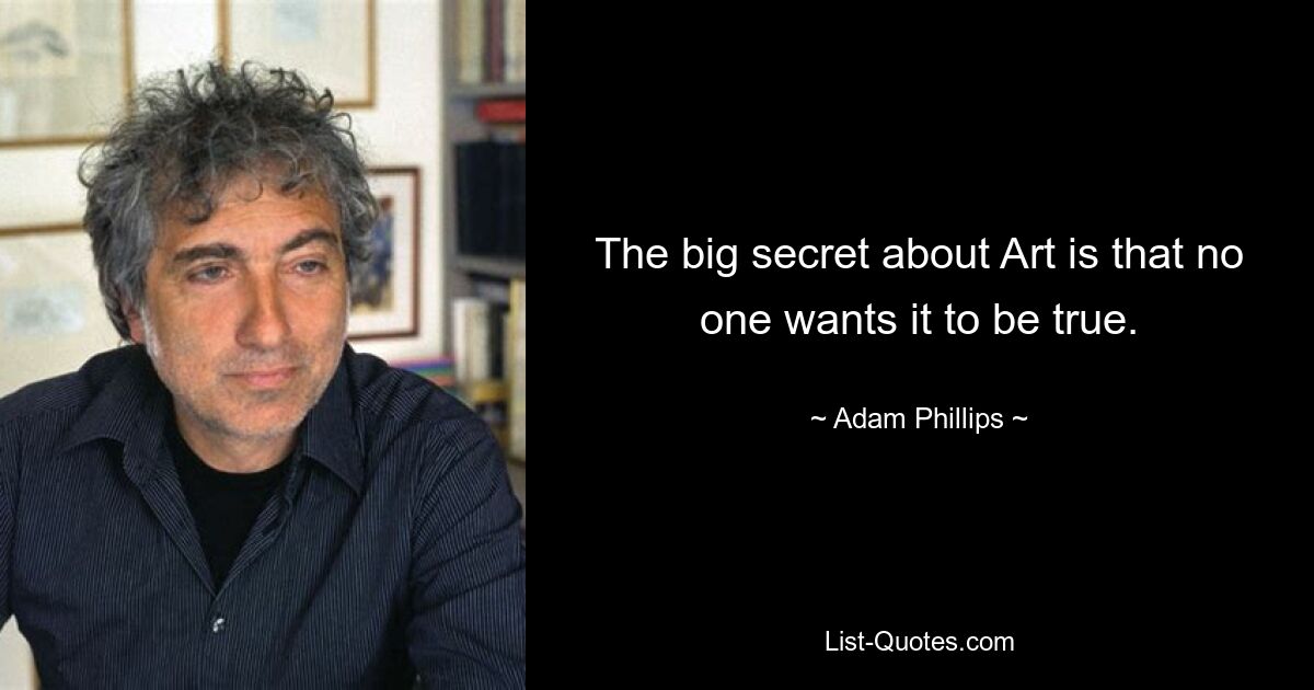 The big secret about Art is that no one wants it to be true. — © Adam Phillips