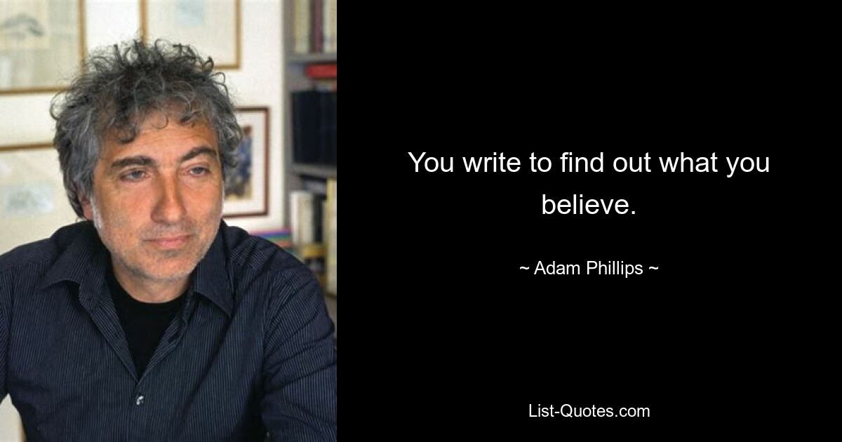 You write to find out what you believe. — © Adam Phillips