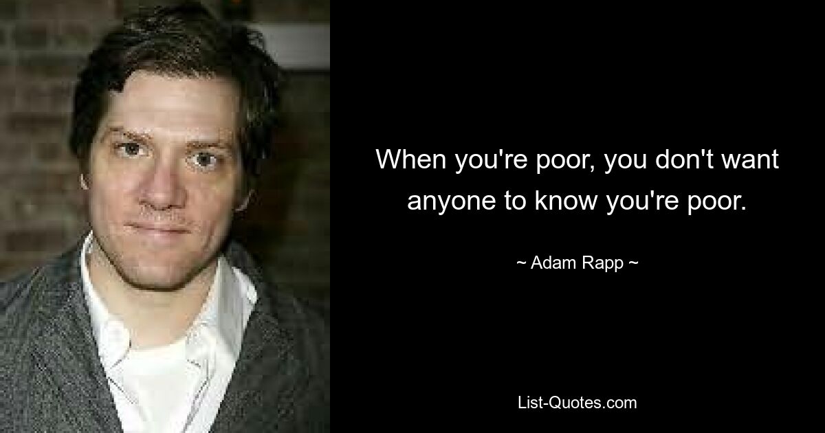 When you're poor, you don't want anyone to know you're poor. — © Adam Rapp