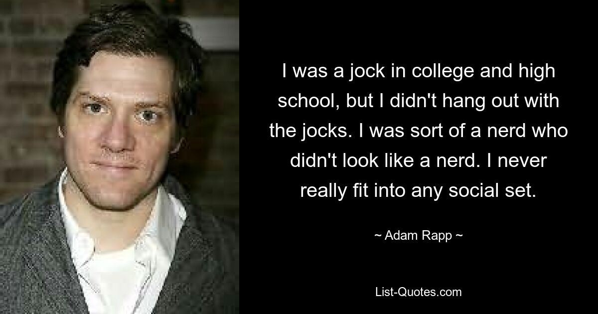 I was a jock in college and high school, but I didn't hang out with the jocks. I was sort of a nerd who didn't look like a nerd. I never really fit into any social set. — © Adam Rapp