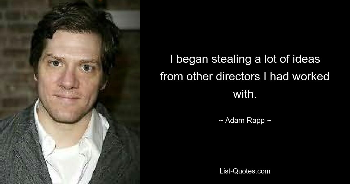 I began stealing a lot of ideas from other directors I had worked with. — © Adam Rapp