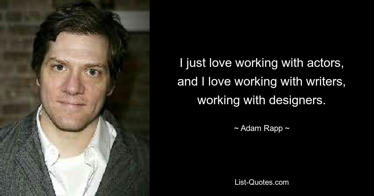 I just love working with actors, and I love working with writers, working with designers. — © Adam Rapp