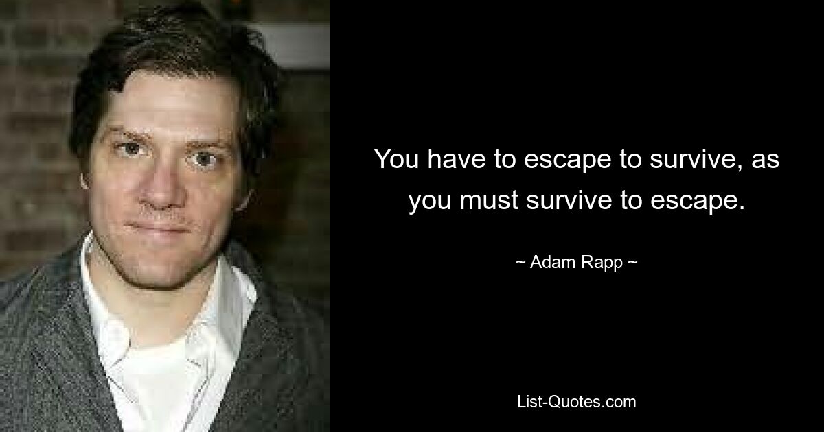 You have to escape to survive, as you must survive to escape. — © Adam Rapp