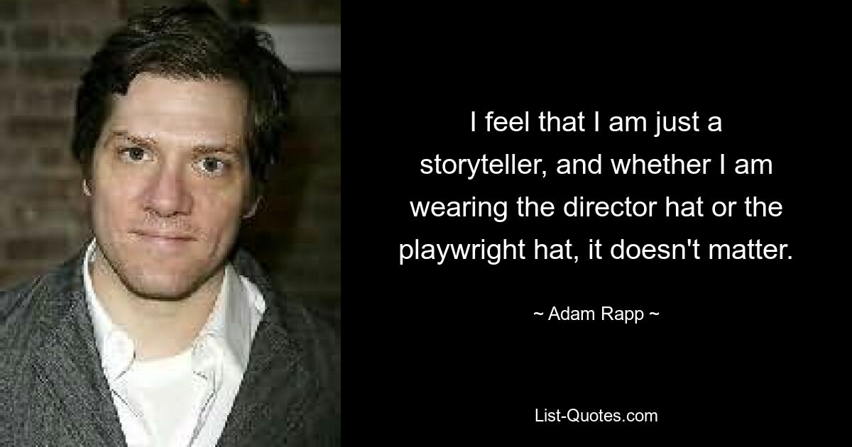 I feel that I am just a storyteller, and whether I am wearing the director hat or the playwright hat, it doesn't matter. — © Adam Rapp