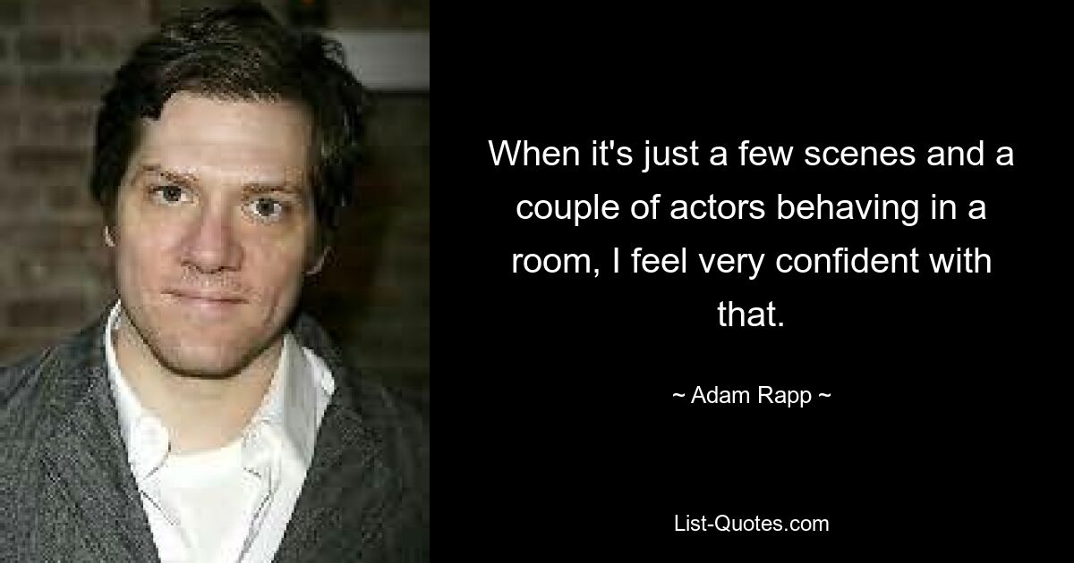 When it's just a few scenes and a couple of actors behaving in a room, I feel very confident with that. — © Adam Rapp