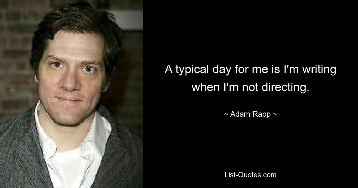 A typical day for me is I'm writing when I'm not directing. — © Adam Rapp