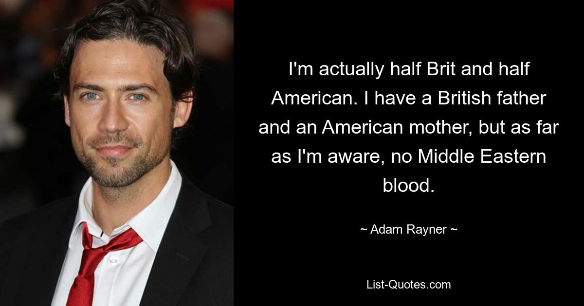 I'm actually half Brit and half American. I have a British father and an American mother, but as far as I'm aware, no Middle Eastern blood. — © Adam Rayner