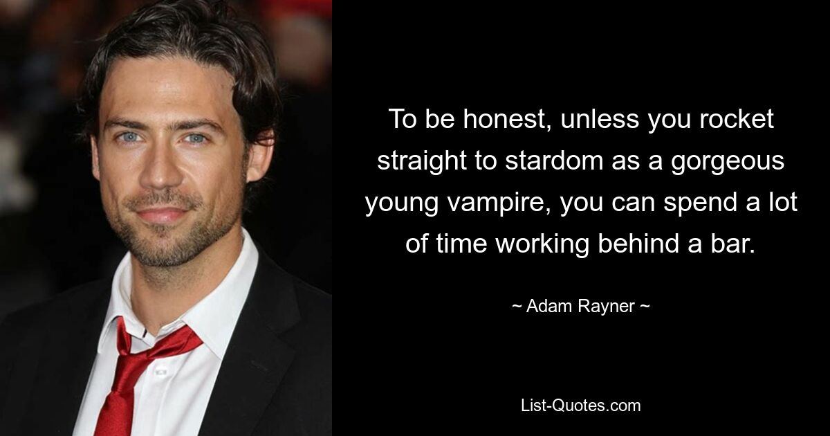 To be honest, unless you rocket straight to stardom as a gorgeous young vampire, you can spend a lot of time working behind a bar. — © Adam Rayner