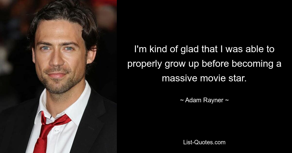 I'm kind of glad that I was able to properly grow up before becoming a massive movie star. — © Adam Rayner