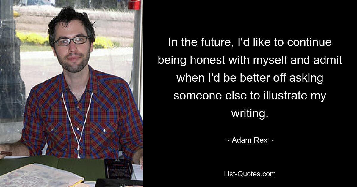 In the future, I'd like to continue being honest with myself and admit when I'd be better off asking someone else to illustrate my writing. — © Adam Rex