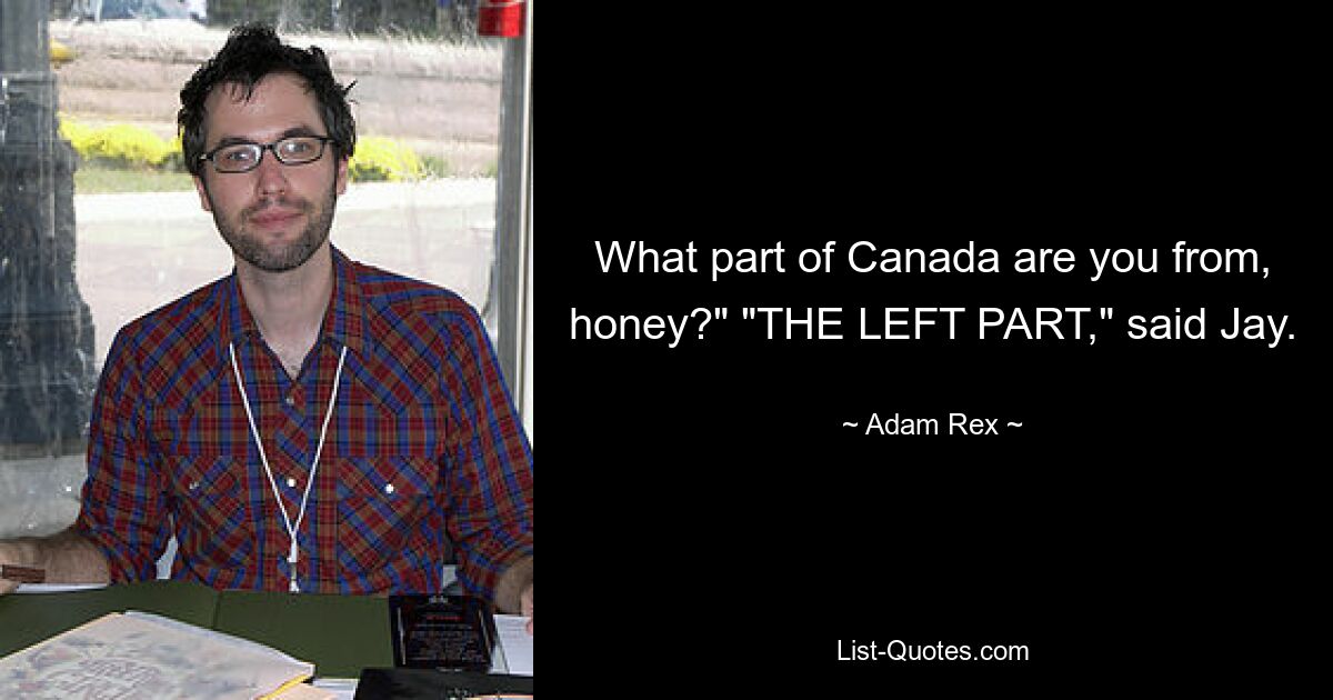 What part of Canada are you from, honey?" "THE LEFT PART," said Jay. — © Adam Rex