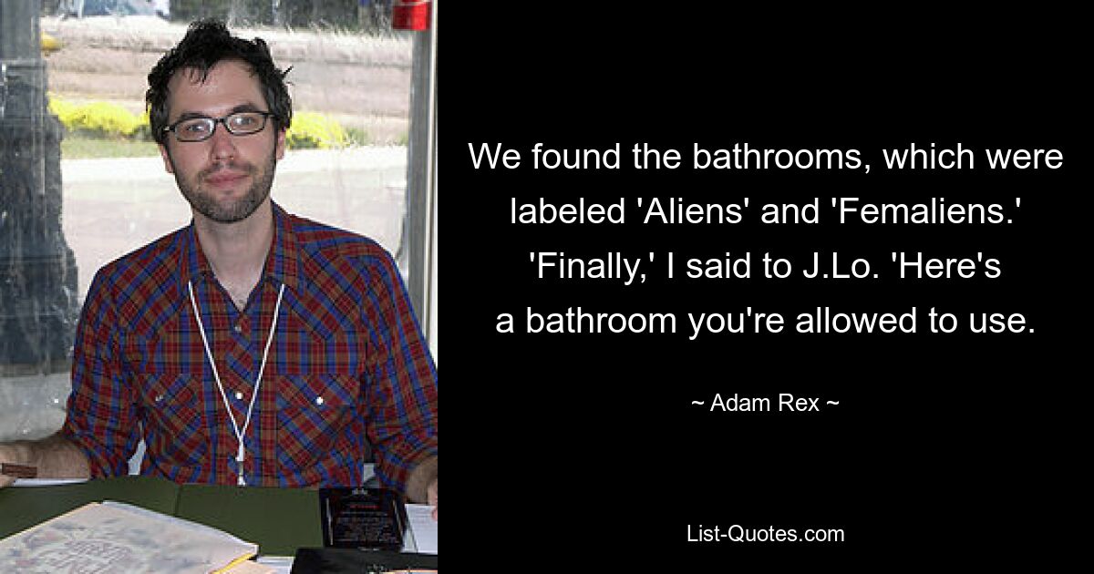 We found the bathrooms, which were labeled 'Aliens' and 'Femaliens.' 'Finally,' I said to J.Lo. 'Here's a bathroom you're allowed to use. — © Adam Rex