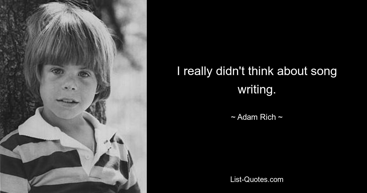 I really didn't think about song writing. — © Adam Rich