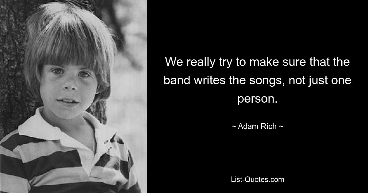 We really try to make sure that the band writes the songs, not just one person. — © Adam Rich