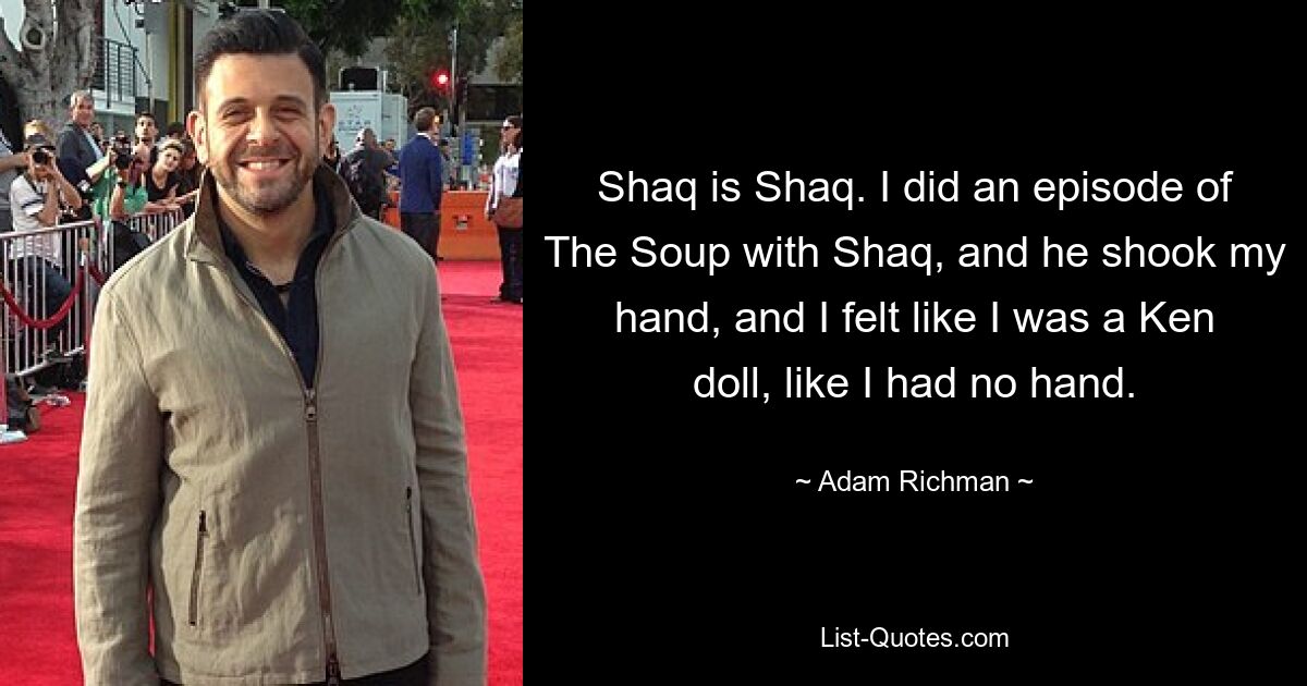 Shaq is Shaq. I did an episode of The Soup with Shaq, and he shook my hand, and I felt like I was a Ken doll, like I had no hand. — © Adam Richman