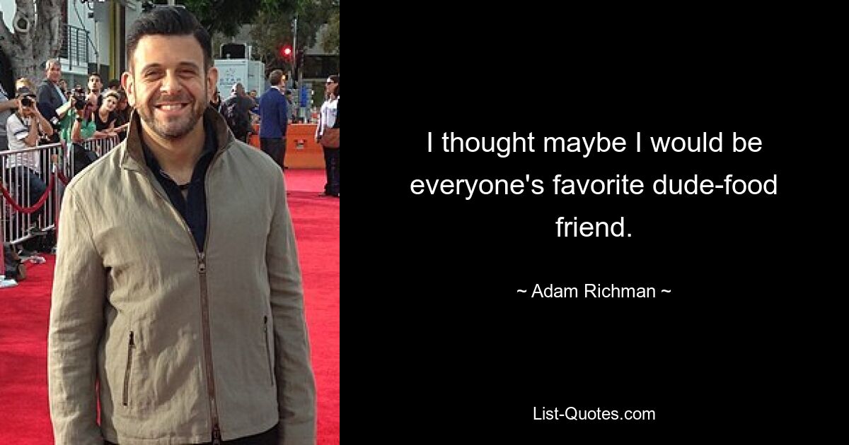 I thought maybe I would be everyone's favorite dude-food friend. — © Adam Richman