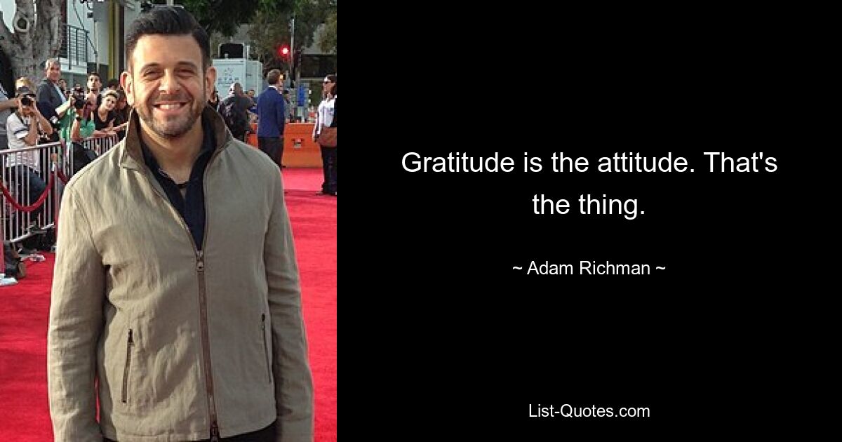 Gratitude is the attitude. That's the thing. — © Adam Richman