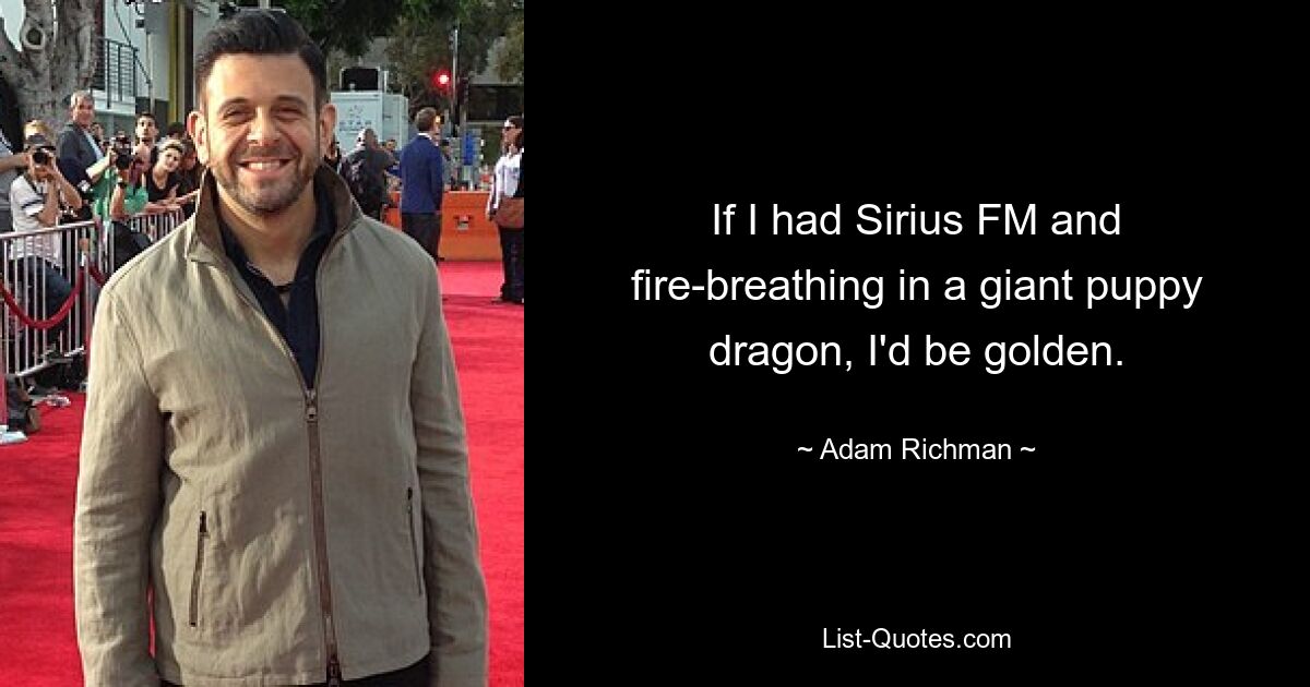 If I had Sirius FM and fire-breathing in a giant puppy dragon, I'd be golden. — © Adam Richman