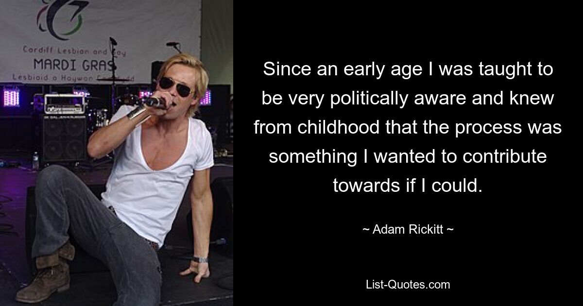 Since an early age I was taught to be very politically aware and knew from childhood that the process was something I wanted to contribute towards if I could. — © Adam Rickitt