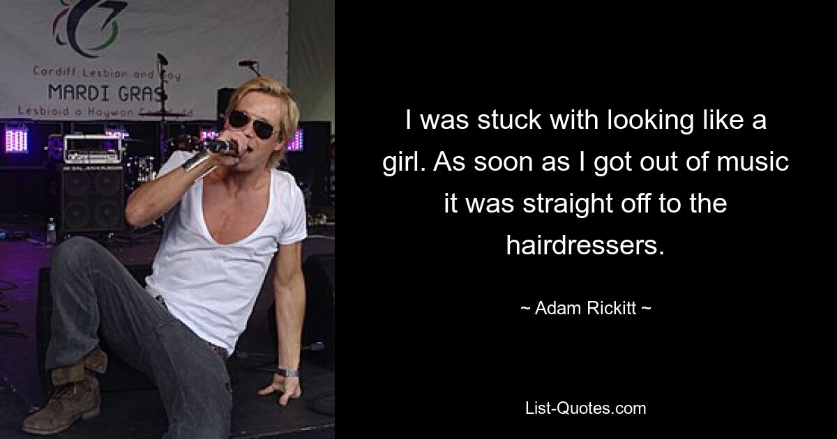 I was stuck with looking like a girl. As soon as I got out of music it was straight off to the hairdressers. — © Adam Rickitt