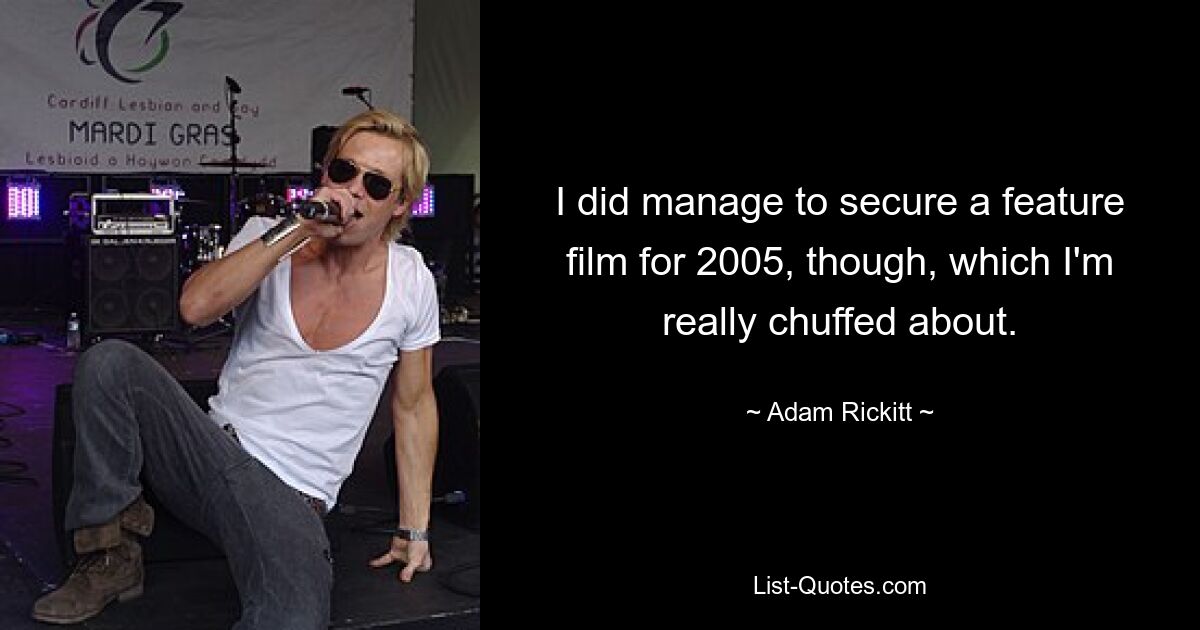 I did manage to secure a feature film for 2005, though, which I'm really chuffed about. — © Adam Rickitt