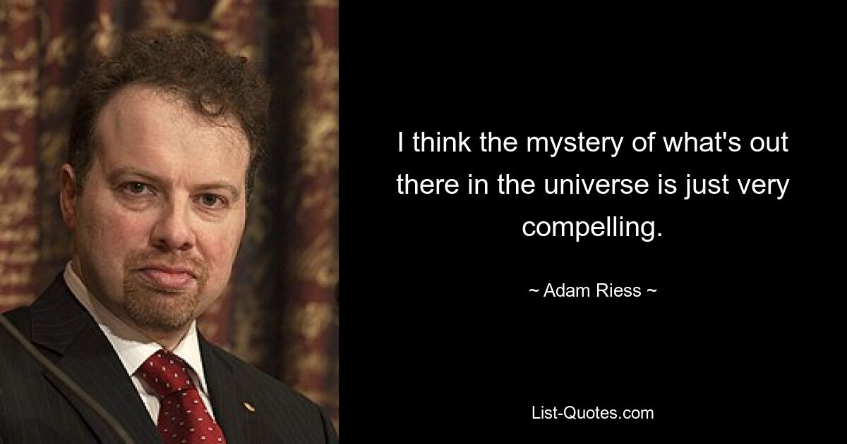 I think the mystery of what's out there in the universe is just very compelling. — © Adam Riess