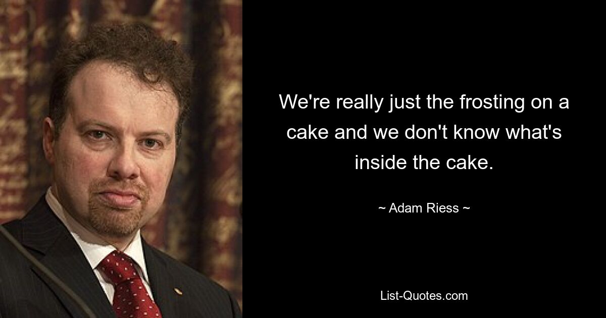 We're really just the frosting on a cake and we don't know what's inside the cake. — © Adam Riess