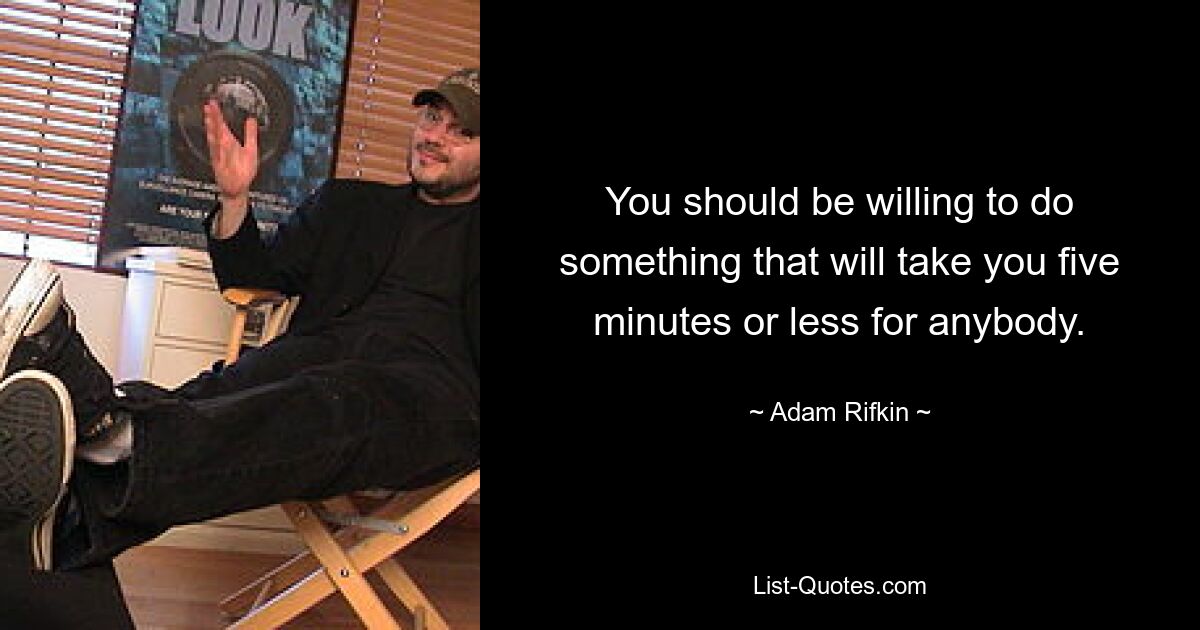 You should be willing to do something that will take you five minutes or less for anybody. — © Adam Rifkin