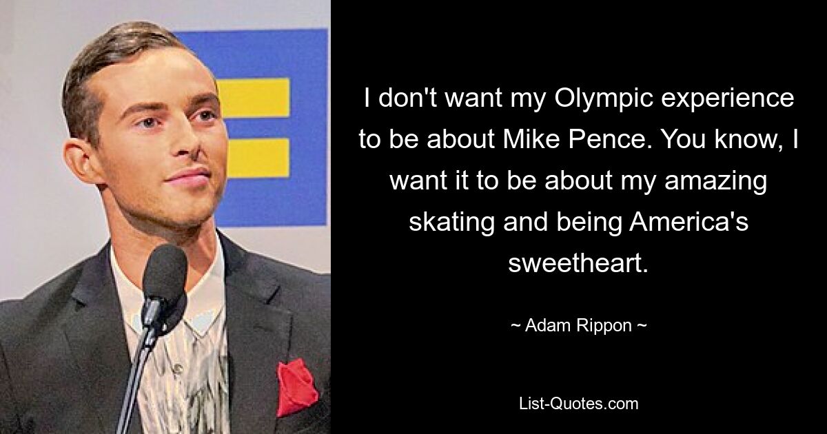 I don't want my Olympic experience to be about Mike Pence. You know, I want it to be about my amazing skating and being America's sweetheart. — © Adam Rippon