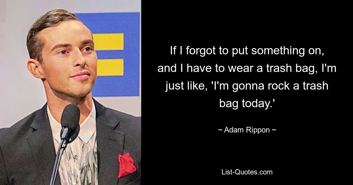 If I forgot to put something on, and I have to wear a trash bag, I'm just like, 'I'm gonna rock a trash bag today.' — © Adam Rippon