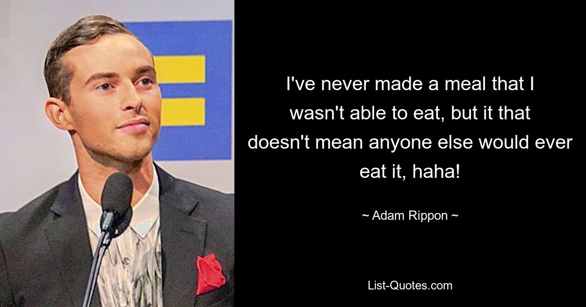 I've never made a meal that I wasn't able to eat, but it that doesn't mean anyone else would ever eat it, haha! — © Adam Rippon