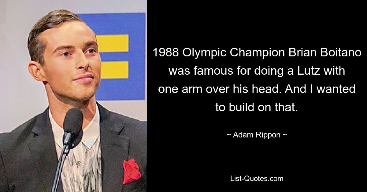 1988 Olympic Champion Brian Boitano was famous for doing a Lutz with one arm over his head. And I wanted to build on that. — © Adam Rippon