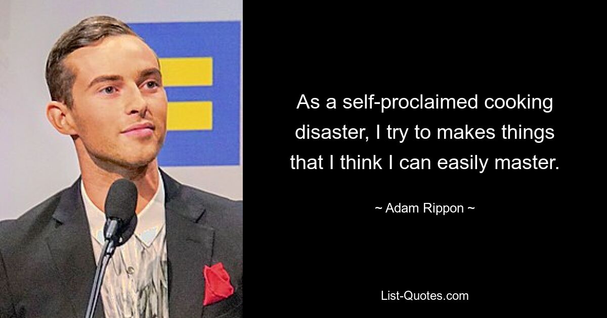 As a self-proclaimed cooking disaster, I try to makes things that I think I can easily master. — © Adam Rippon