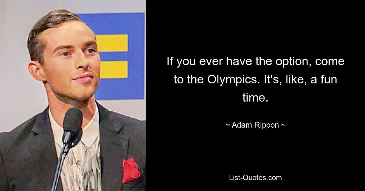 If you ever have the option, come to the Olympics. It's, like, a fun time. — © Adam Rippon