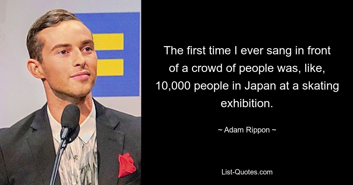 The first time I ever sang in front of a crowd of people was, like, 10,000 people in Japan at a skating exhibition. — © Adam Rippon