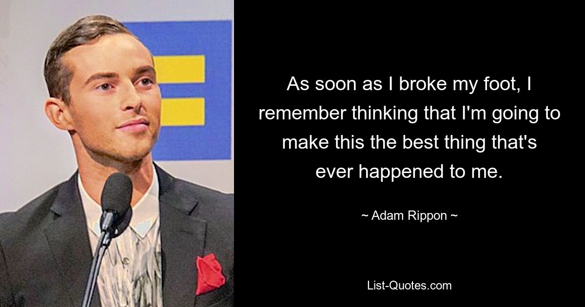 As soon as I broke my foot, I remember thinking that I'm going to make this the best thing that's ever happened to me. — © Adam Rippon