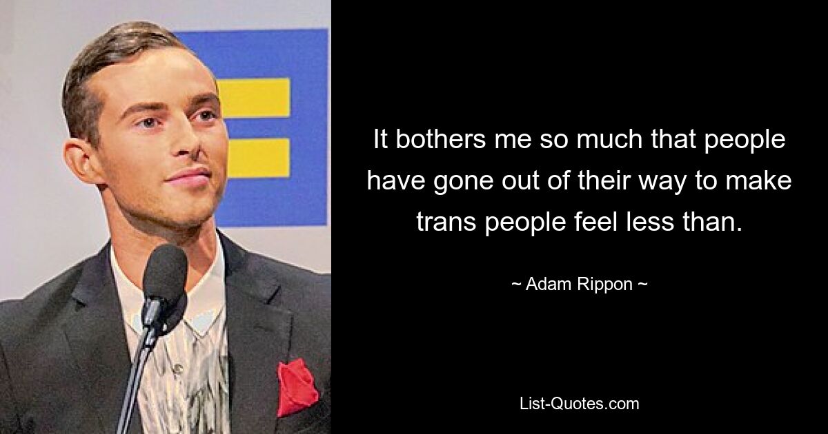 It bothers me so much that people have gone out of their way to make trans people feel less than. — © Adam Rippon