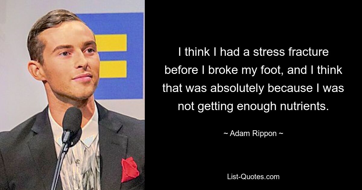 I think I had a stress fracture before I broke my foot, and I think that was absolutely because I was not getting enough nutrients. — © Adam Rippon