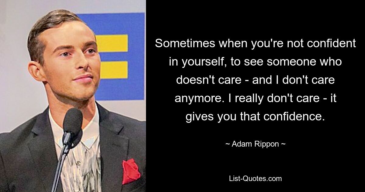 Sometimes when you're not confident in yourself, to see someone who doesn't care - and I don't care anymore. I really don't care - it gives you that confidence. — © Adam Rippon