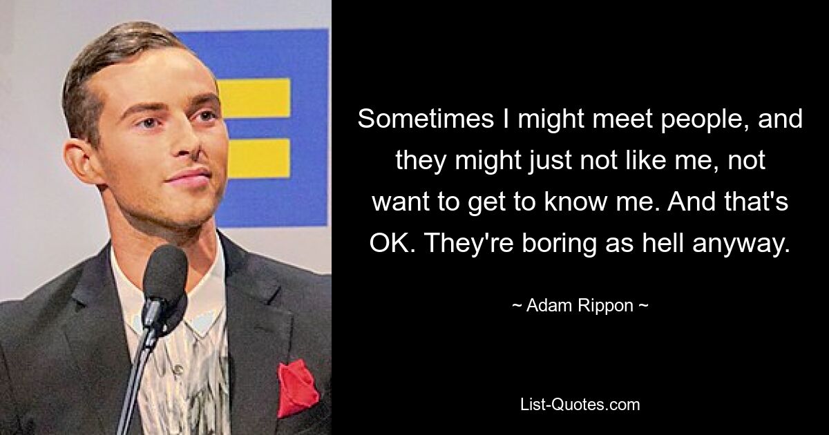 Sometimes I might meet people, and they might just not like me, not want to get to know me. And that's OK. They're boring as hell anyway. — © Adam Rippon