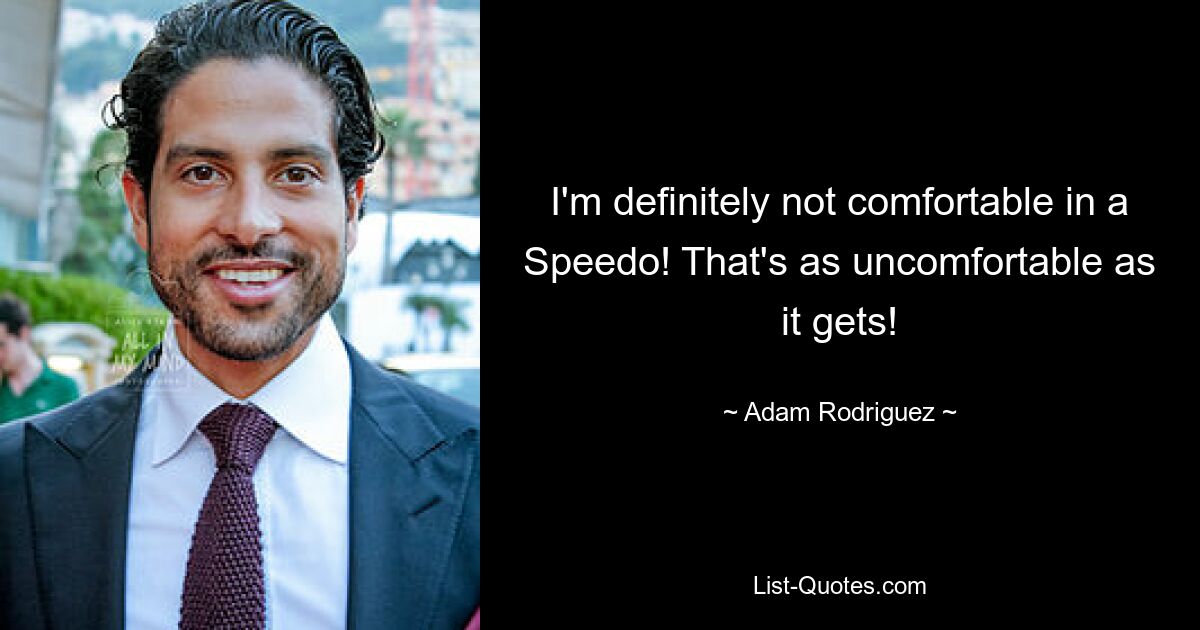 I'm definitely not comfortable in a Speedo! That's as uncomfortable as it gets! — © Adam Rodriguez