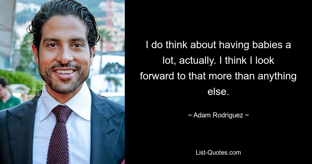 I do think about having babies a lot, actually. I think I look forward to that more than anything else. — © Adam Rodriguez