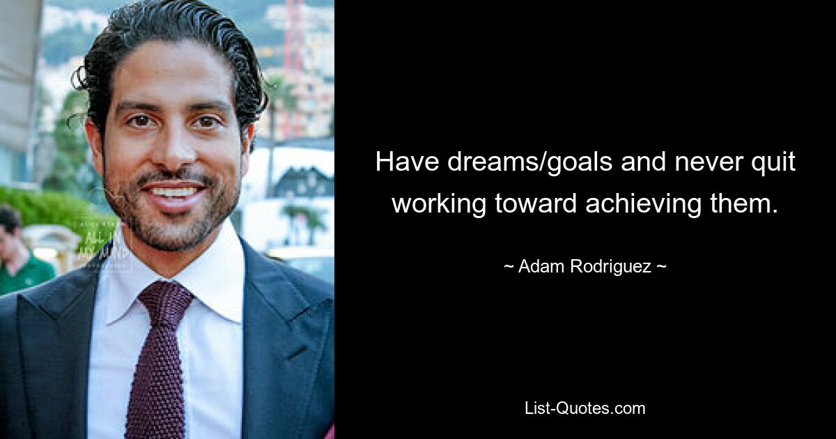 Have dreams/goals and never quit working toward achieving them. — © Adam Rodriguez